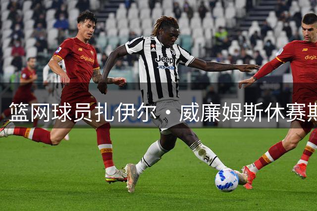 篮网球员扎伊尔·威廉姆斯休赛期增重至约215磅